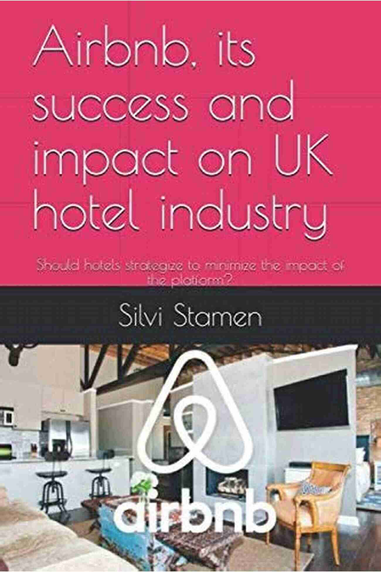 Airbnb's Success And Impact On UK Hotel Industry Airbnb Its Success And Impact On UK Hotel Industry: Should Hotels Strategize To Minimize The Impact Of The Platform?