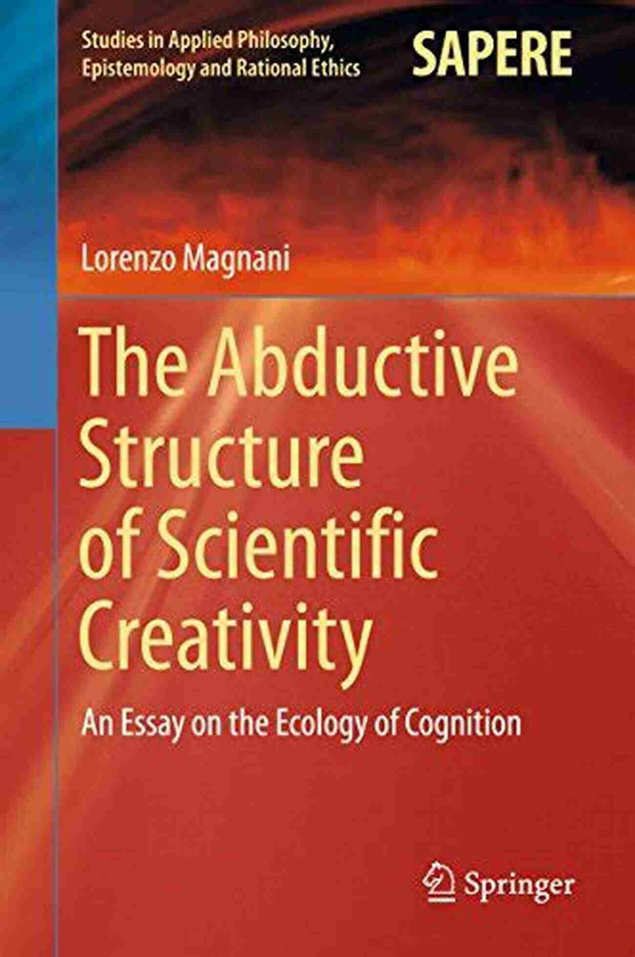 An Essay On The Ecology Of Cognition Studies In Applied Philosophy Epistemology The Abductive Structure Of Scientific Creativity: An Essay On The Ecology Of Cognition (Studies In Applied Philosophy Epistemology And Rational Ethics 37)