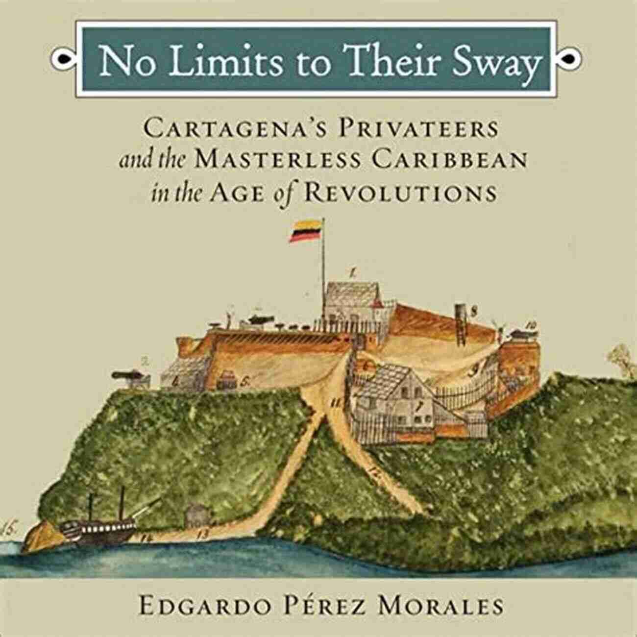 An Illustrative Representation Of The Masterless Caribbean No Limits To Their Sway: Cartagena S Privateers And The Masterless Caribbean In The Age Of Revolutions