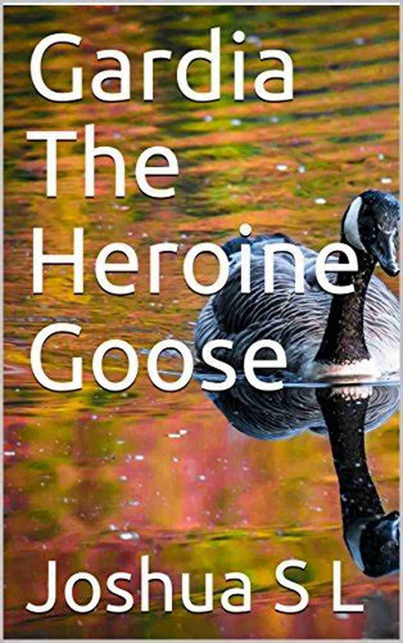 Gardia The Heroine Goose A Story Of Bravery And Perseverance Gardia The Heroine Goose Joshua St Luce