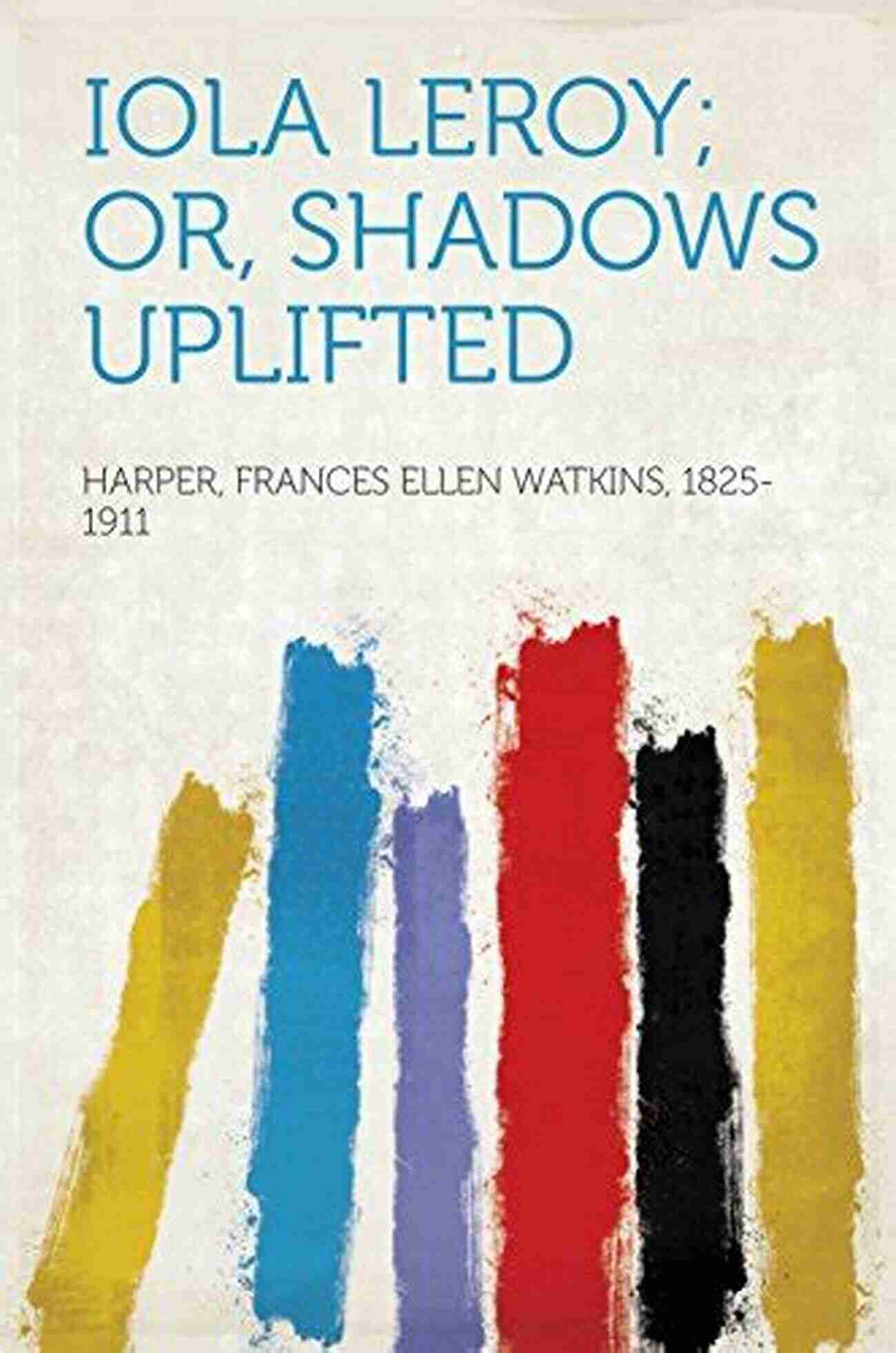 Iola Leroy: Shadows Uplifted A Trailblazing Novel By Frances Ellen Watkins Harper Iola Leroy Shadows Uplifted Frances Ellen Watkins Harper