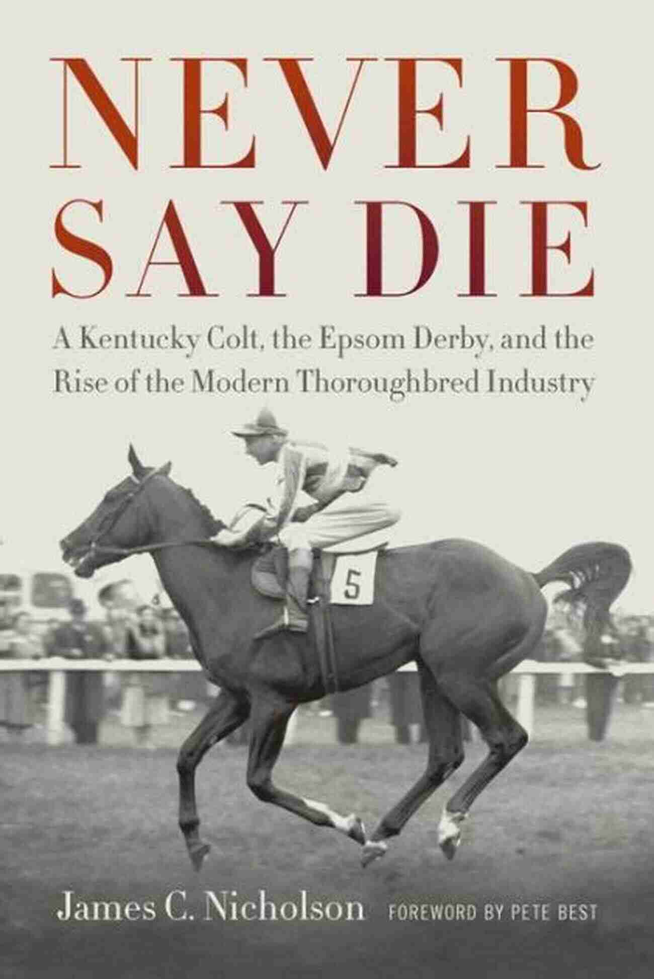 Kentucky Colt The Epsom Derby And The Rise Of The Modern Thoroughbred Industry Never Say Die: A Kentucky Colt The Epsom Derby And The Rise Of The Modern Thoroughbred Industry