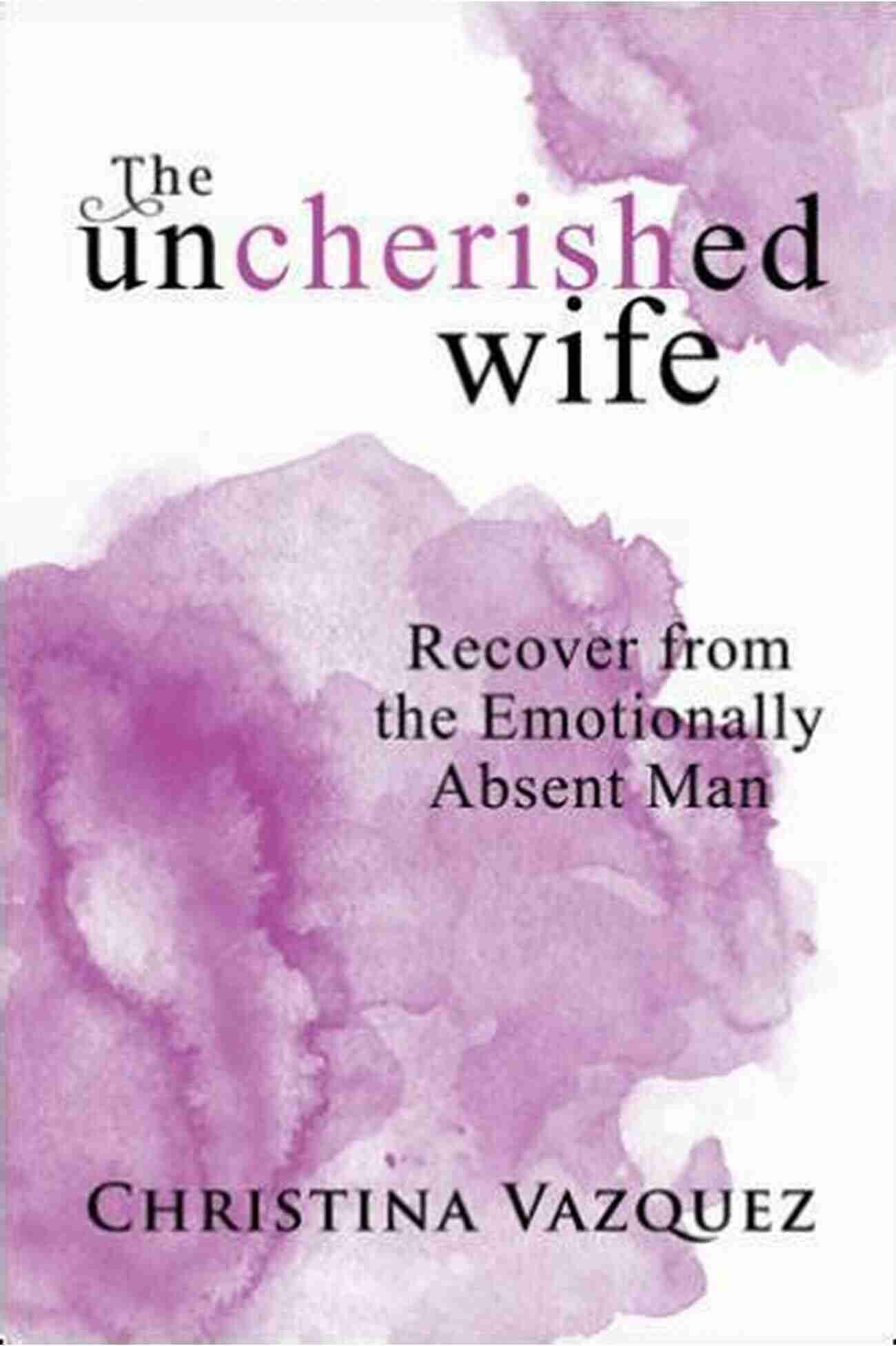 Recover From The Emotionally Absent Man The Uncherished Wife: Recover From The Emotionally Absent Man