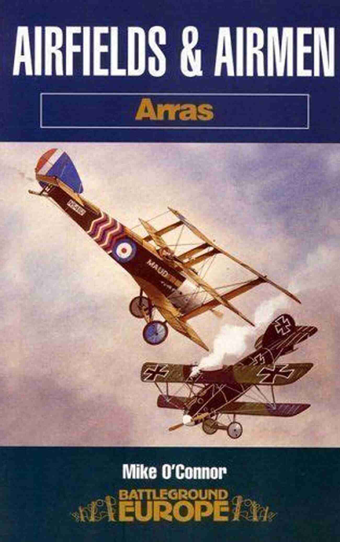 Uncovering The Untold Stories Of World War I Hero Airmen At The Historic Arras Airfields Airfields Airmen: Arras (Battleground Europe)