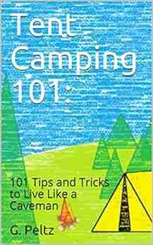 Tent Camping 101:: 101 Tips And Tricks To Live Like A Caveman