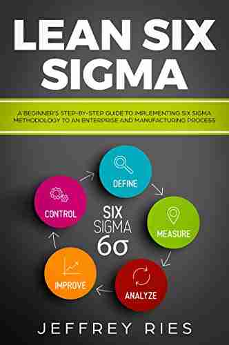 Lean Six Sigma: A Beginner S Step By Step Guide To Implementing Six Sigma Methodology To An Enterprise And Manufacturing Process (Lean Guides For Scrum Kanban Sprint DSDM XP Crystal 5)