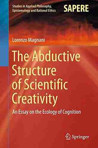 The Abductive Structure Of Scientific Creativity: An Essay On The Ecology Of Cognition (Studies In Applied Philosophy Epistemology And Rational Ethics 37)