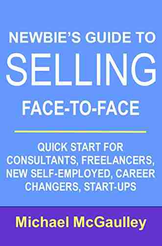 NEWBIE S GUIDE TO SELLING FACE TO FACE: QUICK START FOR CONSULTANTS FREELANCERS NEW SELF EMPLOYED CAREER CHANGERS START UPS (SALES HOW TO FOR NEW STARTUPS AND ENTREPRENEURS)