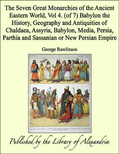 The Seven Great Monarchies Of The Ancient Eastern World Vol 4 (of 7): Babylon The History Geography And Antiquities Of Chaldaea Assyria Babylon Media Parthia And Sassanian Or New Persian Empire