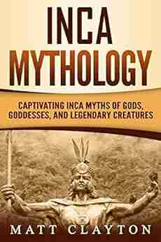 Inca Mythology: Captivating Inca Myths of Gods Goddesses and Legendary Creatures