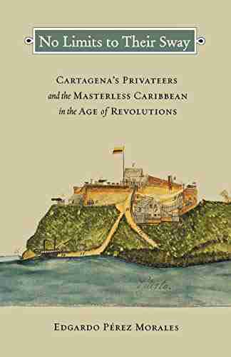 No Limits To Their Sway: Cartagena S Privateers And The Masterless Caribbean In The Age Of Revolutions