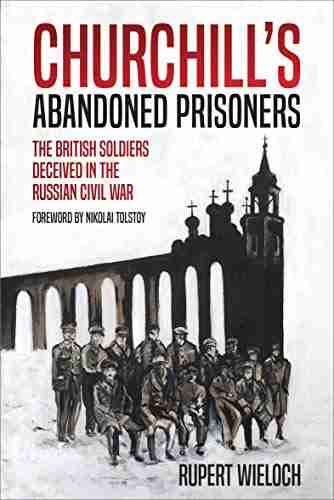 Churchill s Abandoned Prisoners: The British Soldiers Deceived in the Russian Civil War