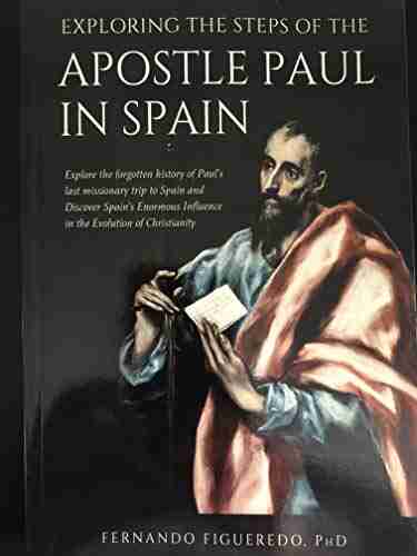 EXPLORING THE STEPS OF THE APOSTLE PAUL IN SPAIN: Explore the forgotten history of Paul s last missionary trip to Spain and Discover Spain s Enormous Influence in the Evolution of Christianity