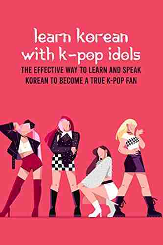 Learn Korean With K Pop Idols: The Effective Way To Learn And Speak Korean To Become A True K Pop Fan