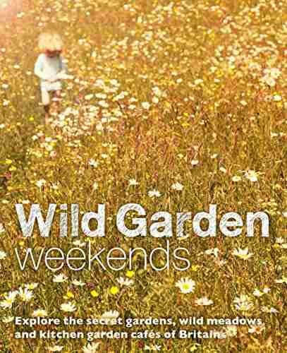 Wild Garden Weekends: Explore The Secret Gardens Wild Meadows And Kitchen Garden Cafes Of Britain