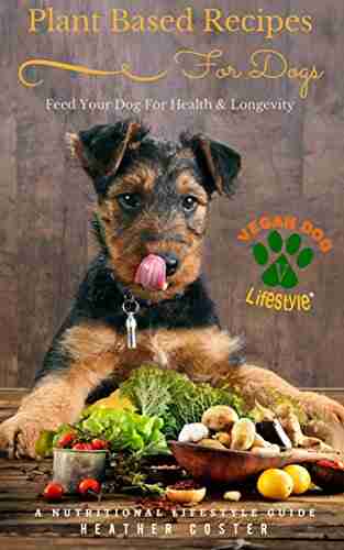 Plant Based Recipes For Dogs A Nutritional Lifestyle Guide: Feed Your Dog For Health Longevity (Vegan Dog Lifestyle 1)