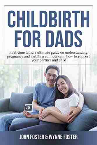 Childbirth For Dads: FIRST TIME FATHERS ULTIMATE GUIDE ON UNDERSTANDING PREGNANCY AND INSTILLING CONFIDENCE IN HOW TO SUPPORT YOUR PARTNER AND CHILD