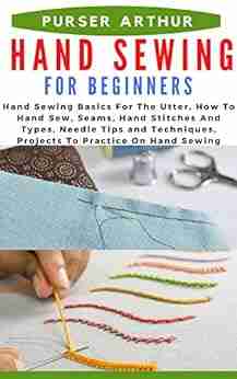 HAND SEWING FOR BEGINNERS: Hand Sewing Basics For The Utter How To Hand Sew Seams Hand Stitches And Types Needle Tips And Techniques Projects To Practice On Hand Sewing