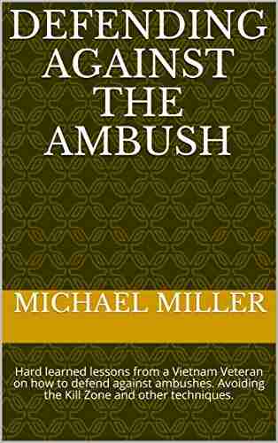 Defending Against The Ambush: Hard Learned Lessons From A Vietnam Veteran On How To Defend Against Ambushes Avoiding The Kill Zone And Other Techniques