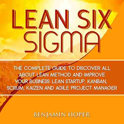 LEAN SIX SIGMA: The Complete Guide To Discover All About Lean Method And Improve Your Business: Lean Startup Kanban Scrum Kaizen And Agile Project Manager