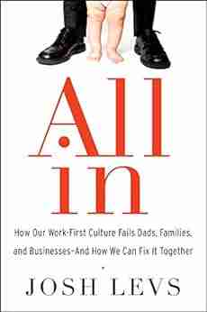 All In: How Our Work First Culture Fails Dads Families And Businesses And How We Can Fix It Together