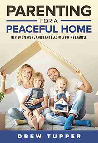 PARENTING FOR A PEACEFUL HOME: How To Overcome Anger And Lead By A Loving Example