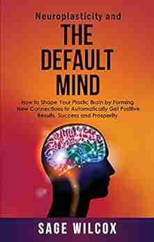 Neuroplasticity and the Default Mind: How to Shape Your Plastic Brain by Forming New Connections to Automatically Get Positive Results Success and Prosperity