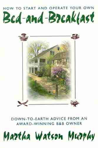 How to Start and Operate Your Own Bed and Breakfast: Down To Earth Advice from an Award Winning B B Owner