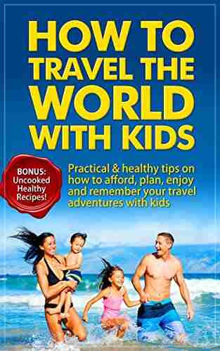 How to Travel the World With Kids: Practical healthy tips on how to afford plan enjoy and remember your travel adventures with kids BONUS: healthy uncooked recipes