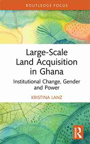 Large Scale Land Acquisition In Ghana: Institutional Change Gender And Power (Routledge Studies In Global Land And Resource Grabbing)