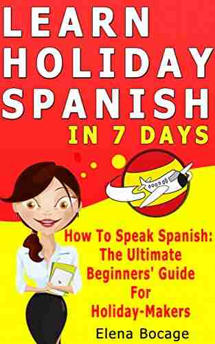 Learn Holiday Spanish In 7 Days: How To Speak Spanish : The Ultimate Beginner s Guide For Holiday Makers