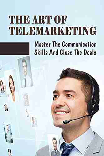 The Art Of Telemarketing: Master The Communication Skills And Close The Deals: Telesales Skills Training