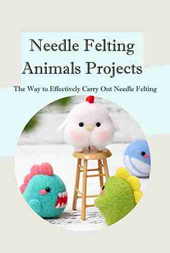 Needle Felting Animals Projects: The Way to Effectively Carry Out Needle Felting: Needle Felting Animals Projects