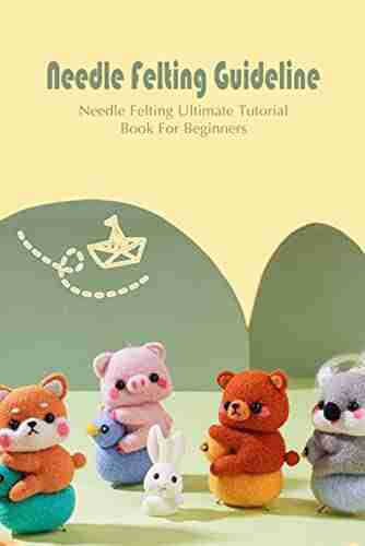 Needle Felting Guideline: Needle Felting Ultimate Tutorial For Beginners