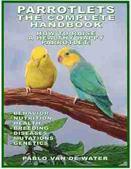 PARROTLETS THE COMPLETE HANDBOOK HOW TO RAISE A HEALTHY HAPPY PARROTLET: PARROTLETS ARE EXCELLENT HUMAN COMPANIONS (PARROTLETS COLLECTION 2)