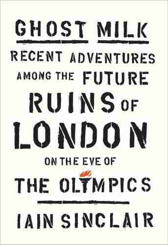 Ghost Milk: Recent Adventures Among The Future Ruins Of London On The Eve Of The Olympics