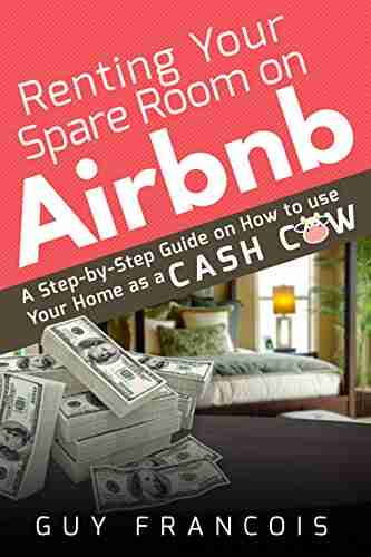 Renting Your Spare Room On Airbnb: A Step By Step Guide On How To Use Your Home As A Cash Cow