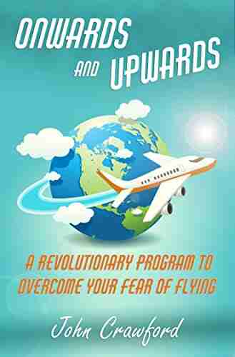 Onwards And Upwards: A Revolutionary Program To Overcome Your Fear Of Flying (Anxiety Relief 4)