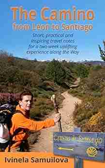 The Camino From Leon To Santiago: Short Practical And Inspiring Travel Notes For A Two Week Uplifting Experience Along The Way