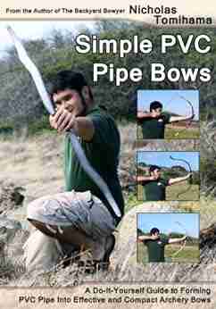 Simple PVC Pipe Bows: A Do It Yourself Guide To Forming PVC Pipe Into Effective And Compact Archery Bows