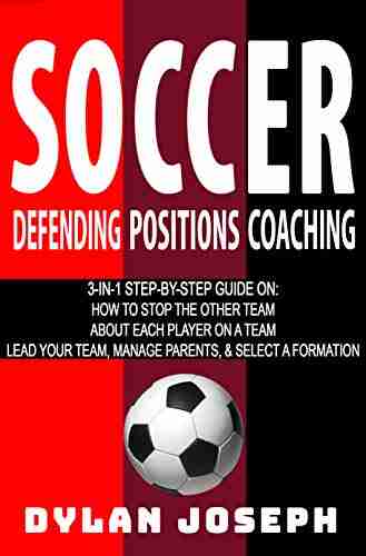 Soccer: A Step By Step Guide On How To Stop The Other Team About Each Player On A Team And How To Lead Your Players Manage Parents And Select The Best Formation (Understand Soccer)