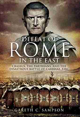 Defeat Of Rome In The East: Crassus The Parthians And The Disastrous Battle Of Carrhae 53 BC