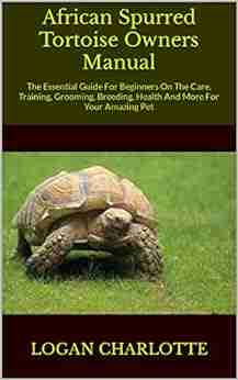 African Spurred Tortoise Owners Manual : The Essential Guide For Beginners On The Care Training Grooming Breeding Health And More For Your Amazing Pet