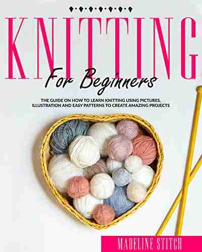 KNITTING FOR BEGINNERS: The Guide On How To Learn Knitting Using Pictures Illustration And Easy Patterns To Create Amazing Projects (CRAFTING)