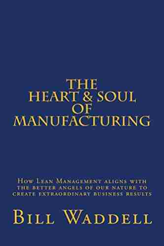 The Heart And Soul Of Manufacturing: How Lean Management Aligns With The Better Angels Of Our Nature To Create Extraordinary Business Results