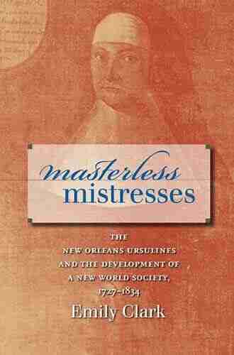 Masterless Mistresses: The New Orleans Ursulines and the Development of a New World Society 1727 1834 (Published by the Omohundro Institute of Early American and the University of North Carolina Press)