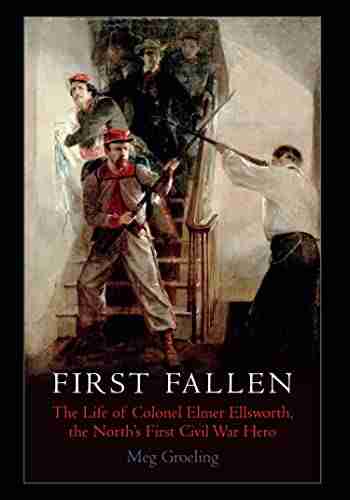 First Fallen: The Life of Colonel Elmer Ellsworth the North s First Civil War Hero