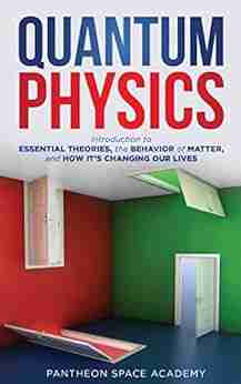 Quantum Physics: Introduction to Essential Theories the Behavior of Matter and How it s Changing Our Lives