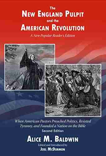 The New England Pulpit and the American Revolution: When American Pastors Preached Politics Resisted Tyranny and Founded a Nation on the Bible