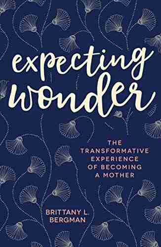 Expecting Wonder: The Transformative Experience Of Becoming A Mother